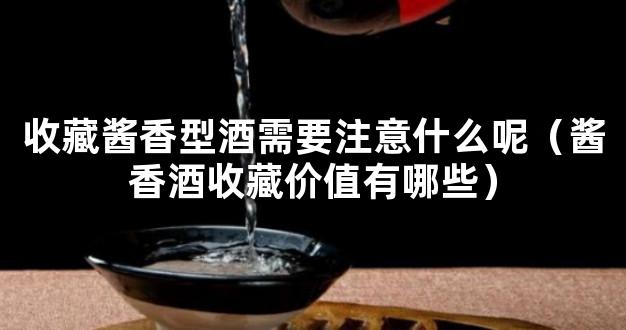 收藏酱香型酒需要注意什么呢（酱香酒收藏价值有哪些）