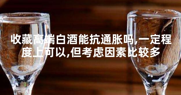 收藏高端白酒能抗通胀吗,一定程度上可以,但考虑因素比较多