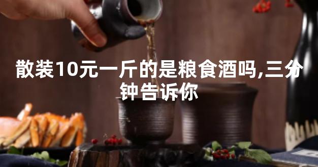 散装10元一斤的是粮食酒吗,三分钟告诉你