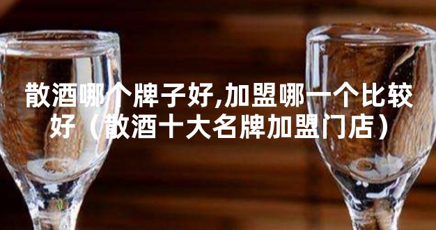 散酒哪个牌子好,加盟哪一个比较好（散酒十大名牌加盟门店）