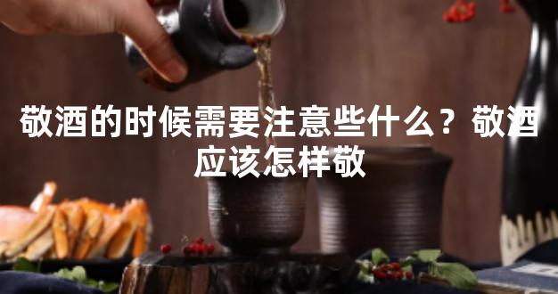 敬酒的时候需要注意些什么？敬酒应该怎样敬