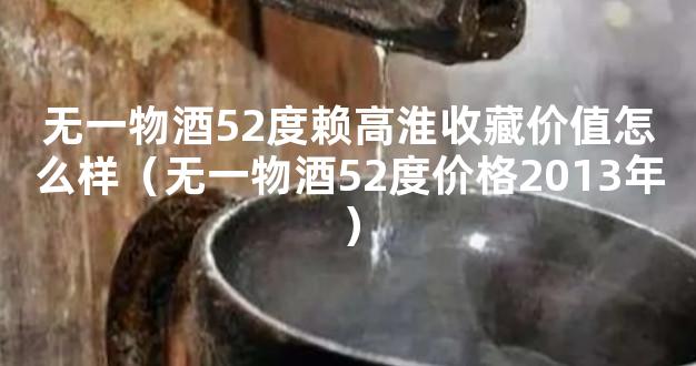 无一物酒52度赖高淮收藏价值怎么样（无一物酒52度价格2013年）