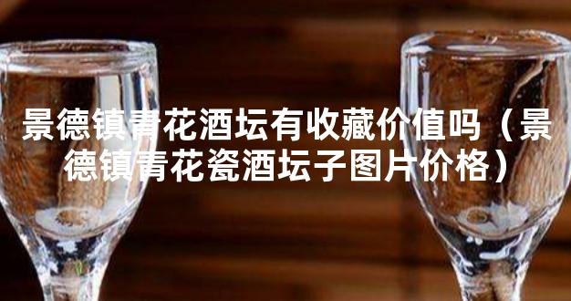 景德镇青花酒坛有收藏价值吗（景德镇青花瓷酒坛子图片价格）