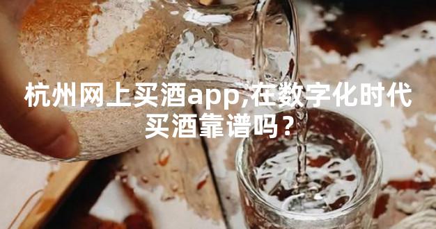 杭州网上买酒app,在数字化时代买酒靠谱吗？