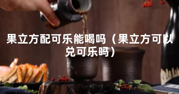 果立方配可乐能喝吗（果立方可以兑可乐吗）