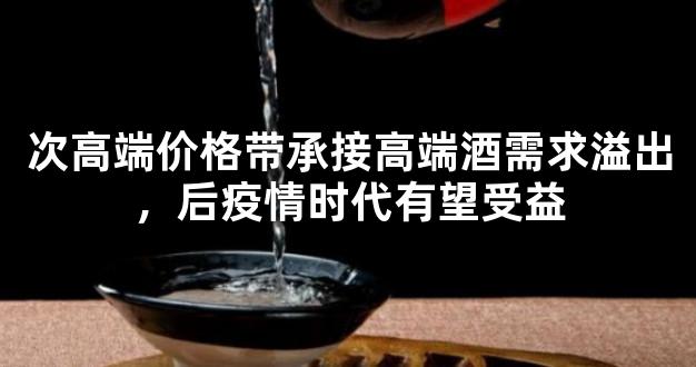 次高端价格带承接高端酒需求溢出，后疫情时代有望受益