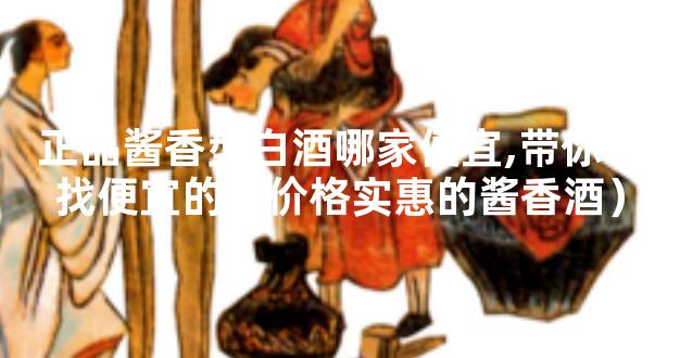 正品酱香型白酒哪家便宜,带你寻找便宜的（价格实惠的酱香酒）