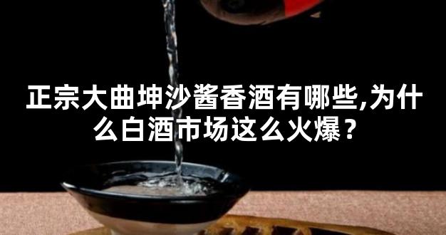 正宗大曲坤沙酱香酒有哪些,为什么白酒市场这么火爆？