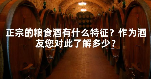 正宗的粮食酒有什么特征？作为酒友您对此了解多少？