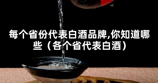 每个省份代表白酒品牌,你知道哪些（各个省代表白酒）