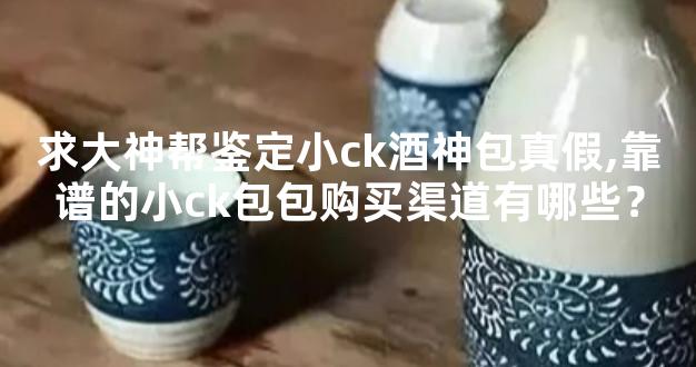 求大神帮鉴定小ck酒神包真假,靠谱的小ck包包购买渠道有哪些？