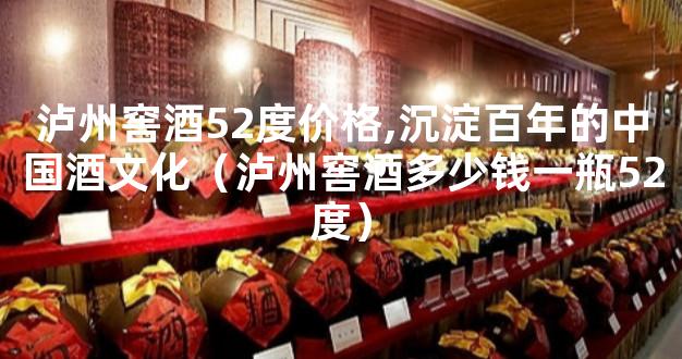 泸州窖酒52度价格,沉淀百年的中国酒文化（泸州窖酒多少钱一瓶52度）