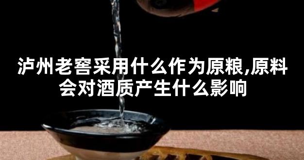 泸州老窖采用什么作为原粮,原料会对酒质产生什么影响