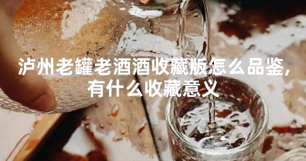 泸州老罐老酒酒收藏版怎么品鉴,有什么收藏意义