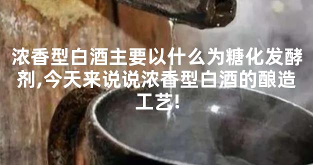 浓香型白酒主要以什么为糖化发酵剂,今天来说说浓香型白酒的酿造工艺!