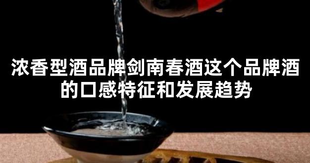 浓香型酒品牌剑南春酒这个品牌酒的口感特征和发展趋势