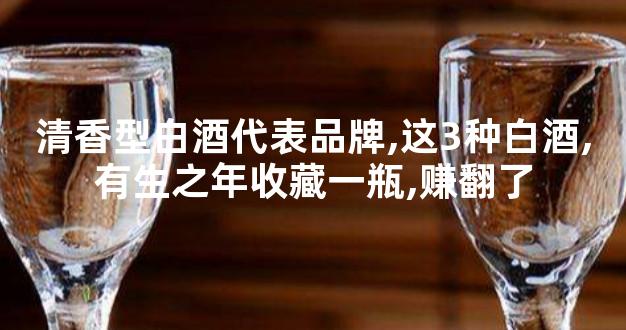 清香型白酒代表品牌,这3种白酒,有生之年收藏一瓶,赚翻了