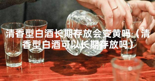 清香型白酒长期存放会变黄吗（清香型白酒可以长期存放吗）