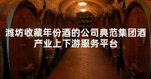 潍坊收藏年份酒的公司典范集团酒产业上下游服务平台