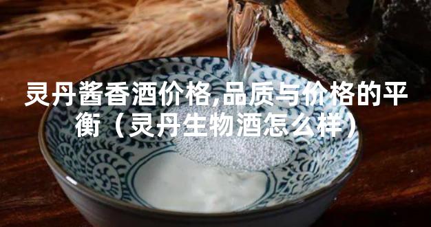 灵丹酱香酒价格,品质与价格的平衡（灵丹生物酒怎么样）