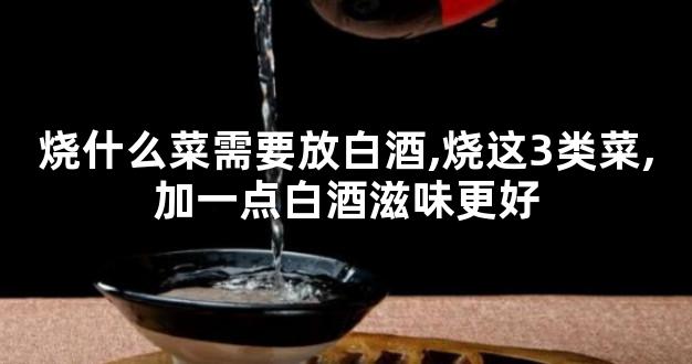 烧什么菜需要放白酒,烧这3类菜,加一点白酒滋味更好