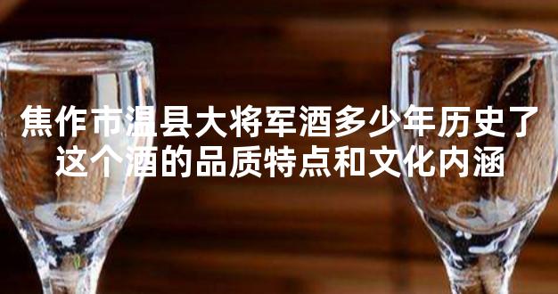 焦作市温县大将军酒多少年历史了这个酒的品质特点和文化内涵