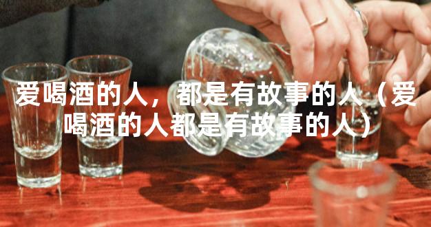 爱喝酒的人，都是有故事的人（爱喝酒的人都是有故事的人）