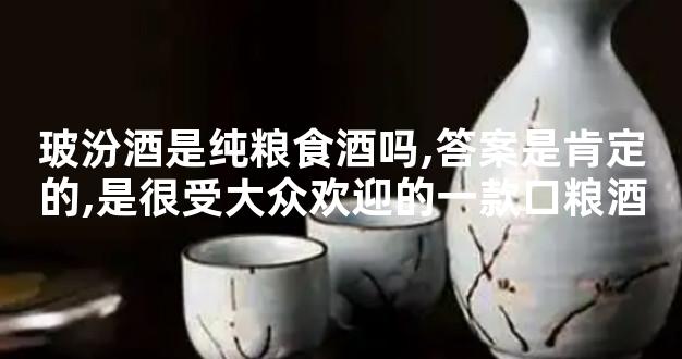 玻汾酒是纯粮食酒吗,答案是肯定的,是很受大众欢迎的一款口粮酒