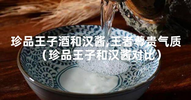 珍品王子酒和汉酱,王者尊贵气质（珍品王子和汉酱对比）