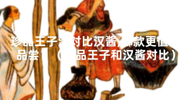 珍品王子酒对比汉酱,哪款更值得品尝？（珍品王子和汉酱对比）