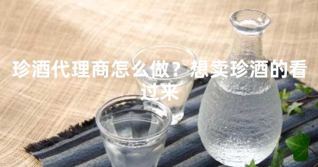 珍酒代理商怎么做？想卖珍酒的看过来