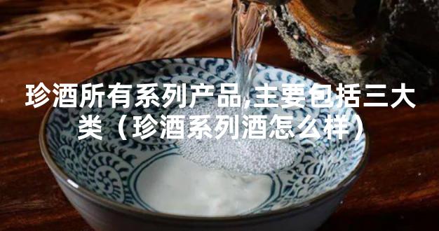 珍酒所有系列产品,主要包括三大类（珍酒系列酒怎么样）