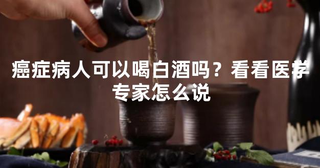 癌症病人可以喝白酒吗？看看医学专家怎么说