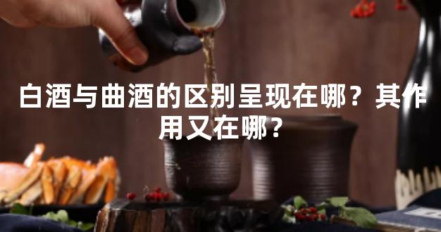 白酒与曲酒的区别呈现在哪？其作用又在哪？