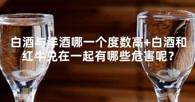 白酒与洋酒哪一个度数高+白酒和红牛兑在一起有哪些危害呢？