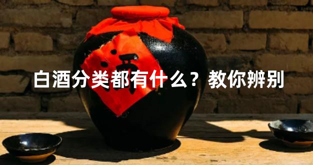 白酒分类都有什么？教你辨别