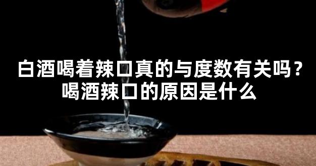 白酒喝着辣口真的与度数有关吗？喝酒辣口的原因是什么