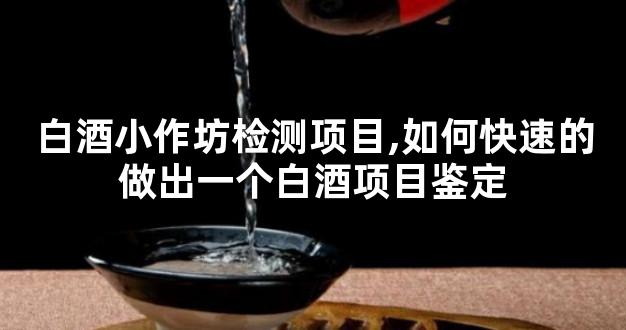 白酒小作坊检测项目,如何快速的做出一个白酒项目鉴定