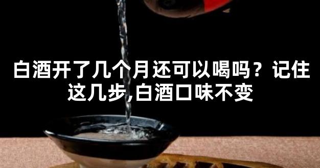 白酒开了几个月还可以喝吗？记住这几步,白酒口味不变