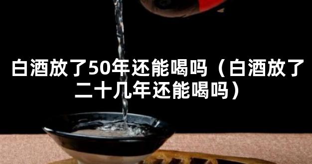 白酒放了50年还能喝吗（白酒放了二十几年还能喝吗）