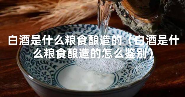 白酒是什么粮食酿造的（白酒是什么粮食酿造的怎么鉴别）