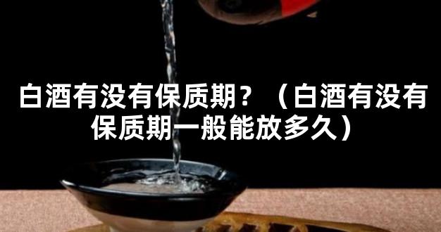 白酒有没有保质期？（白酒有没有保质期一般能放多久）