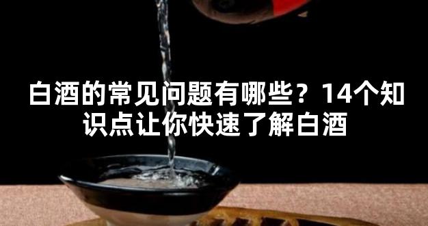 白酒的常见问题有哪些？14个知识点让你快速了解白酒