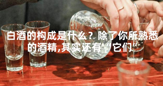 白酒的构成是什么？除了你所熟悉的酒精,其实还有“它们”