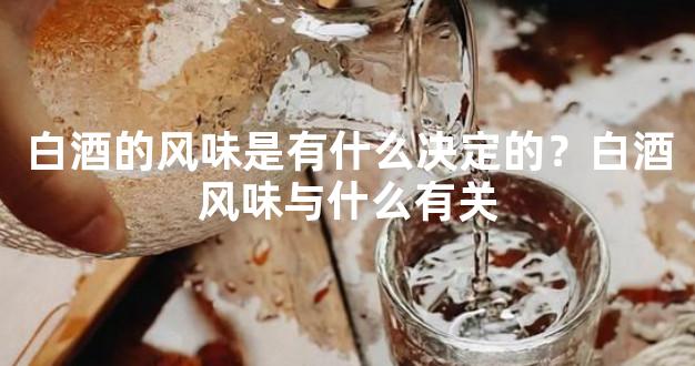 白酒的风味是有什么决定的？白酒风味与什么有关