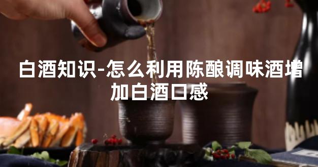 白酒知识-怎么利用陈酿调味酒增加白酒口感