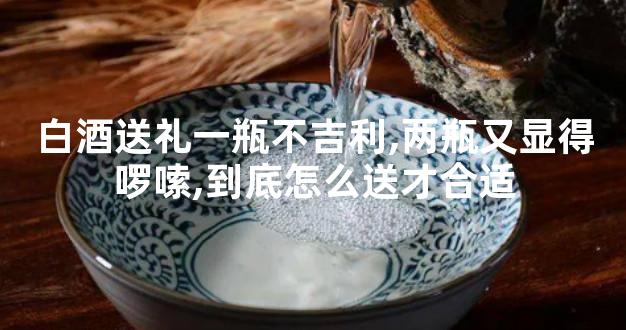 白酒送礼一瓶不吉利,两瓶又显得啰嗦,到底怎么送才合适