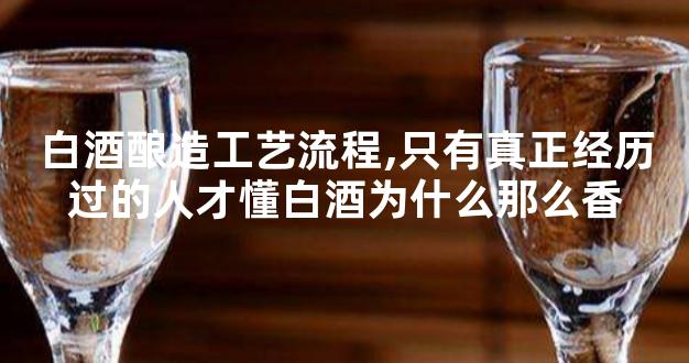 白酒酿造工艺流程,只有真正经历过的人才懂白酒为什么那么香