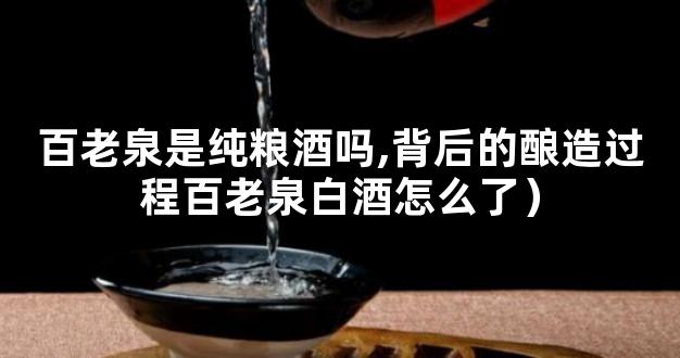 百老泉是纯粮酒吗,背后的酿造过程百老泉白酒怎么了）