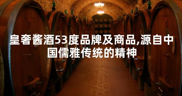 皇奢酱酒53度品牌及商品,源自中国儒雅传统的精神